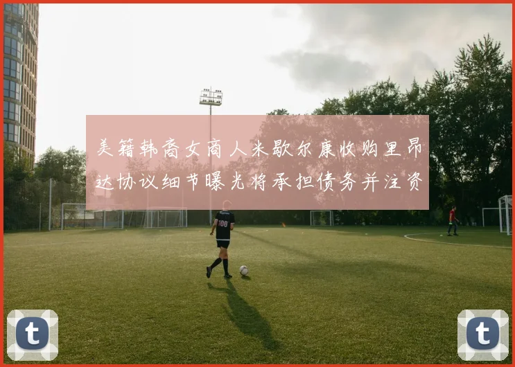 美籍韩裔女商人米歇尔康收购里昂达协议细节曝光将承担债务并注资