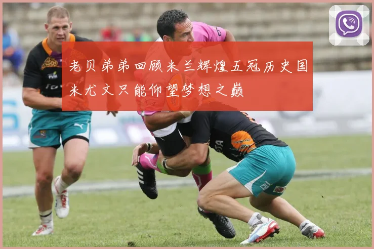 老贝弟弟回顾米兰辉煌五冠历史国米尤文只能仰望梦想之巅