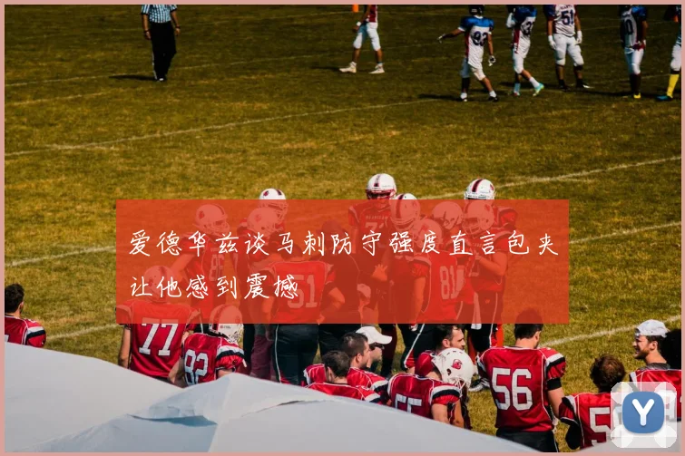 爱德华兹谈马刺防守强度直言包夹让他感到震撼