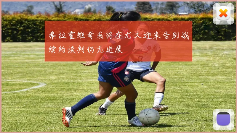 弗拉霍维奇或将在尤文迎来告别战续约谈判仍无进展