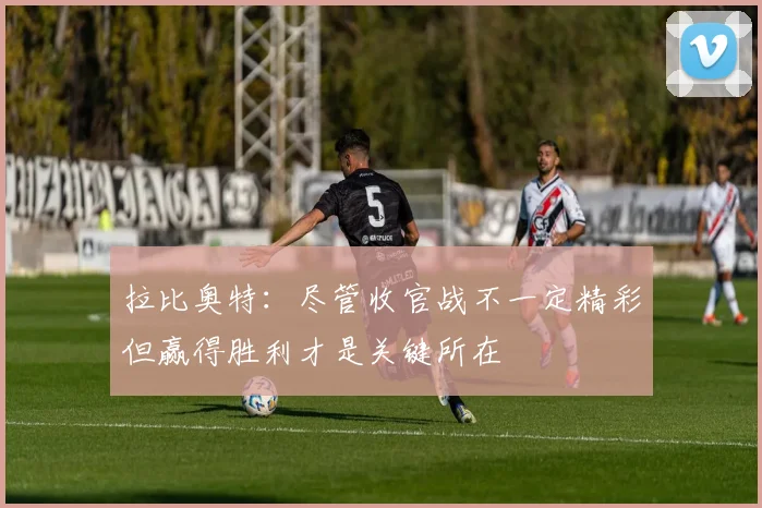 拉比奥特：尽管收官战不一定精彩但赢得胜利才是关键所在
