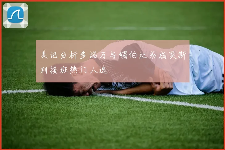 美记分析多诺万与锡伯杜或成莫斯利接班热门人选