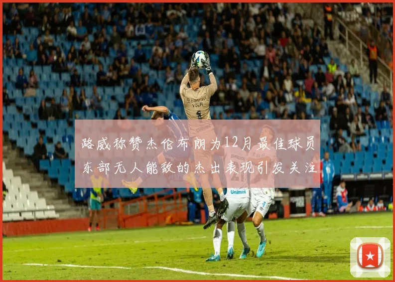路威称赞杰伦布朗为12月最佳球员东部无人能敌的杰出表现引发关注