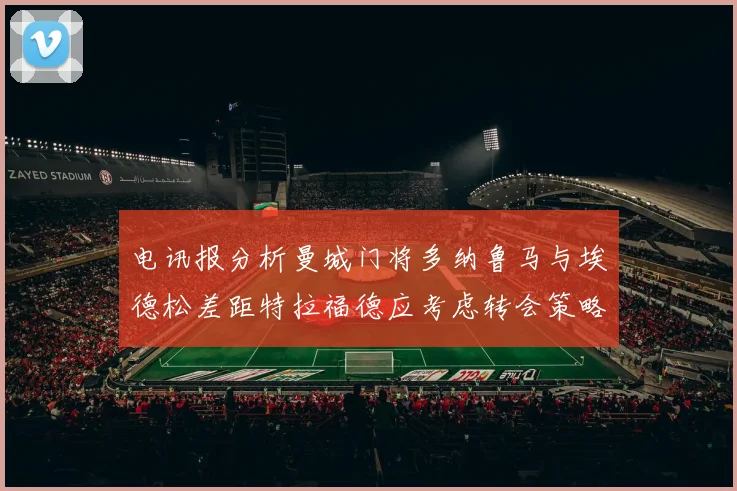 电讯报分析曼城门将多纳鲁马与埃德松差距特拉福德应考虑转会策略