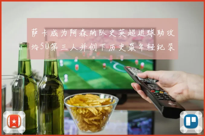 萨卡成为阿森纳队史英超进球助攻均50第三人并创下历史最年轻纪录