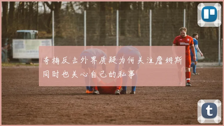 夸梅反击外界质疑为何关注詹姆斯同时也关心自己的私事