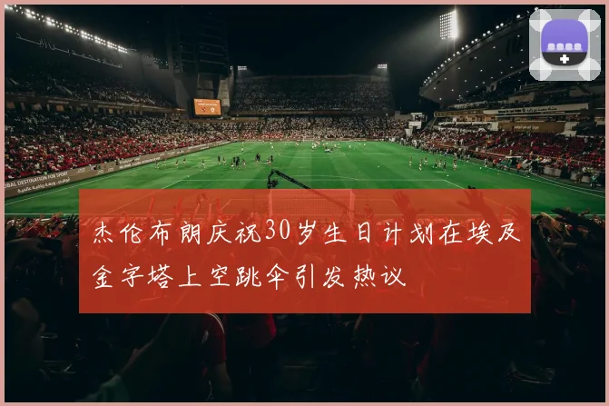 杰伦布朗庆祝30岁生日计划在埃及金字塔上空跳伞引发热议