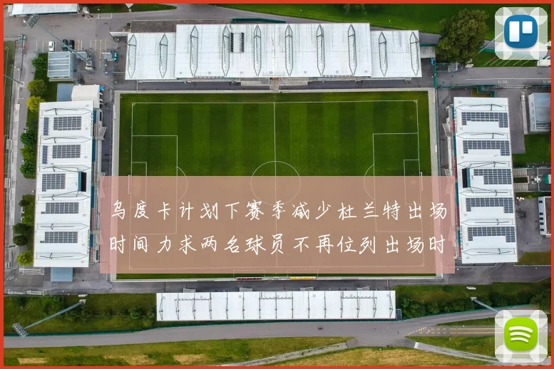 乌度卡计划下赛季减少杜兰特出场时间力求两名球员不再位列出场时间前五