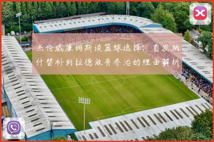 杰伦威廉姆斯谈篮球选择：首发纳什替补利拉德放弃乔治的理由解析